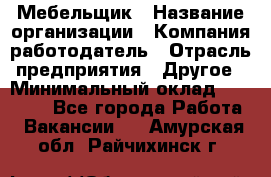 Мебельщик › Название организации ­ Компания-работодатель › Отрасль предприятия ­ Другое › Минимальный оклад ­ 30 000 - Все города Работа » Вакансии   . Амурская обл.,Райчихинск г.